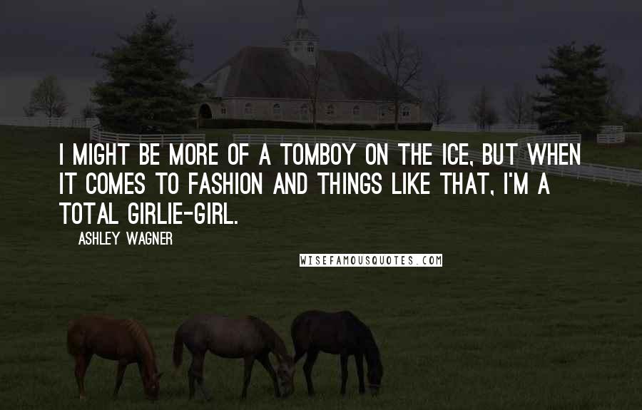 Ashley Wagner Quotes: I might be more of a tomboy on the ice, but when it comes to fashion and things like that, I'm a total girlie-girl.