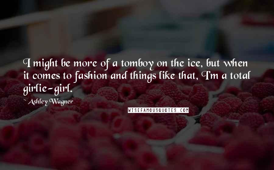 Ashley Wagner Quotes: I might be more of a tomboy on the ice, but when it comes to fashion and things like that, I'm a total girlie-girl.