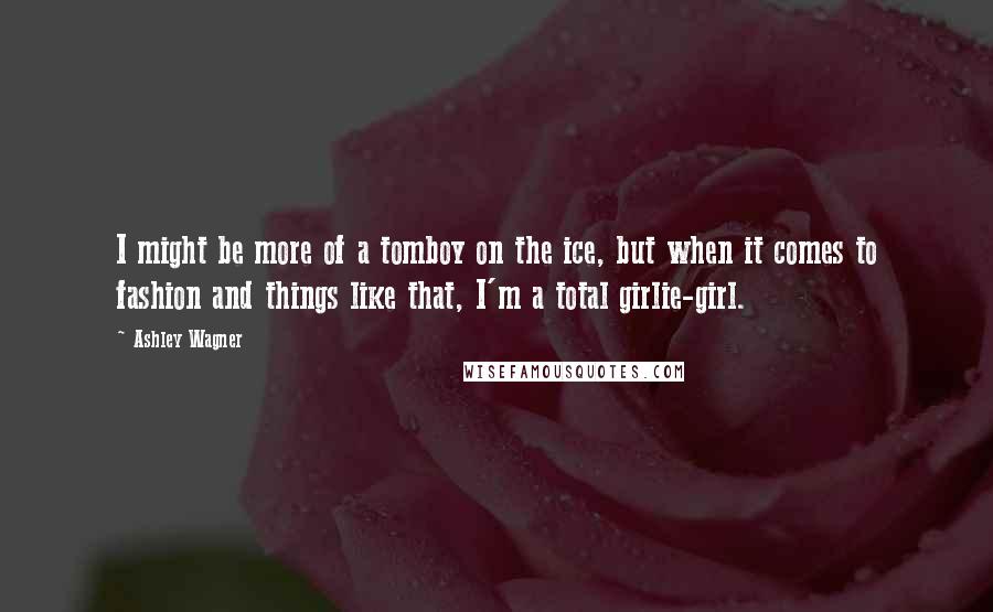 Ashley Wagner Quotes: I might be more of a tomboy on the ice, but when it comes to fashion and things like that, I'm a total girlie-girl.
