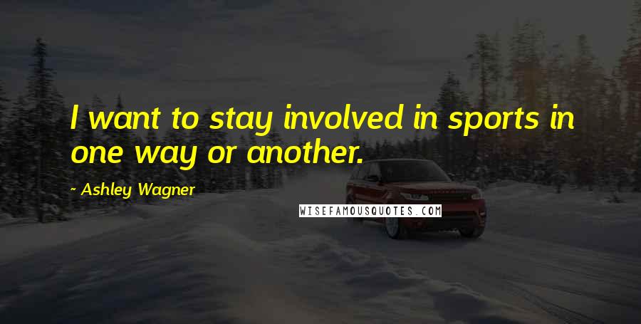 Ashley Wagner Quotes: I want to stay involved in sports in one way or another.