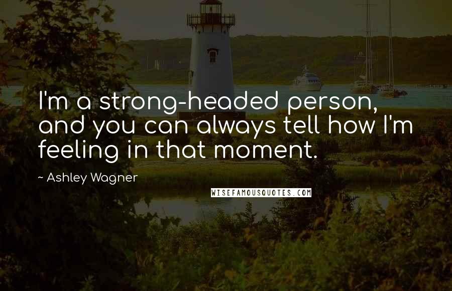 Ashley Wagner Quotes: I'm a strong-headed person, and you can always tell how I'm feeling in that moment.