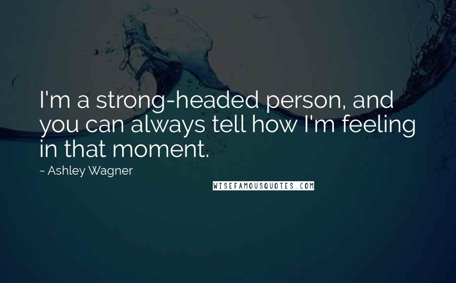 Ashley Wagner Quotes: I'm a strong-headed person, and you can always tell how I'm feeling in that moment.