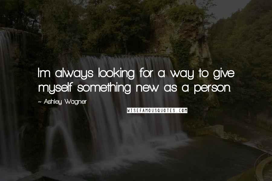 Ashley Wagner Quotes: I'm always looking for a way to give myself something new as a person.