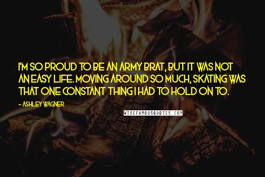 Ashley Wagner Quotes: I'm so proud to be an Army brat, but it was not an easy life. Moving around so much, skating was that one constant thing I had to hold on to.