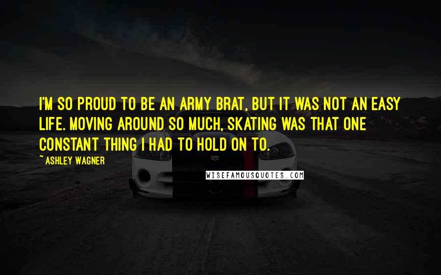 Ashley Wagner Quotes: I'm so proud to be an Army brat, but it was not an easy life. Moving around so much, skating was that one constant thing I had to hold on to.