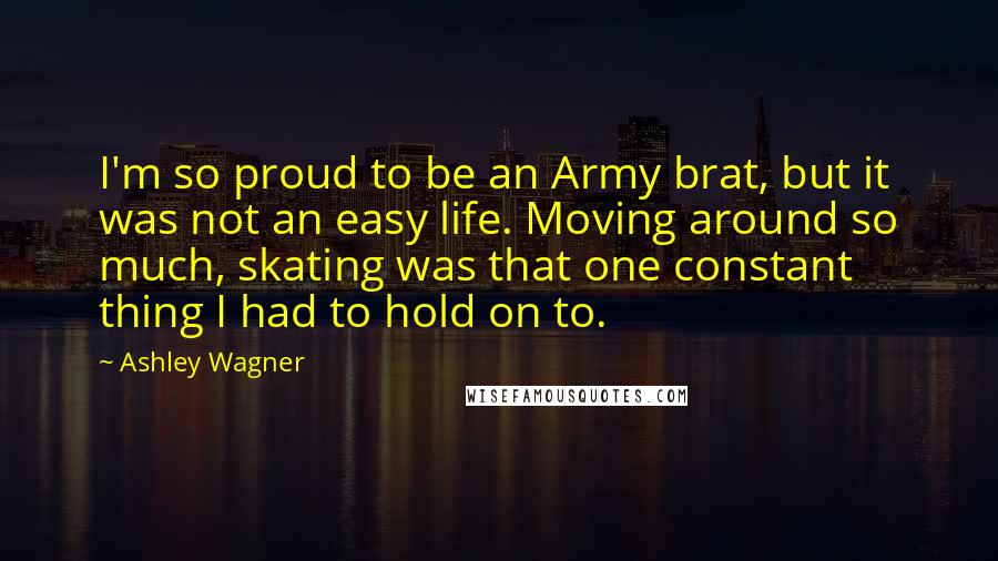 Ashley Wagner Quotes: I'm so proud to be an Army brat, but it was not an easy life. Moving around so much, skating was that one constant thing I had to hold on to.