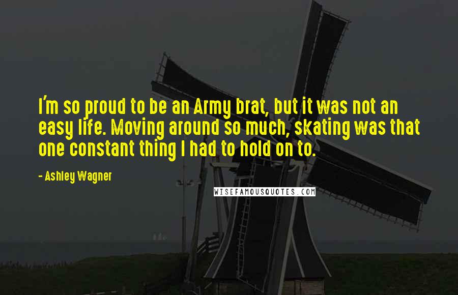 Ashley Wagner Quotes: I'm so proud to be an Army brat, but it was not an easy life. Moving around so much, skating was that one constant thing I had to hold on to.