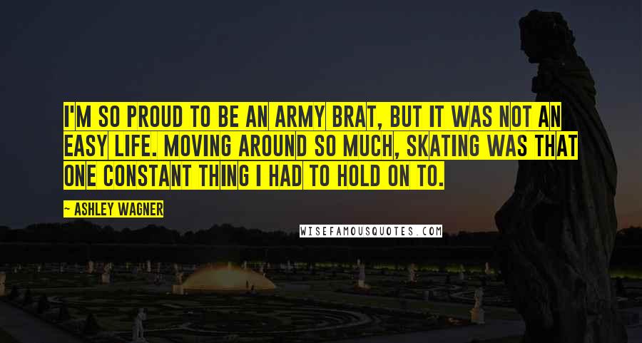 Ashley Wagner Quotes: I'm so proud to be an Army brat, but it was not an easy life. Moving around so much, skating was that one constant thing I had to hold on to.