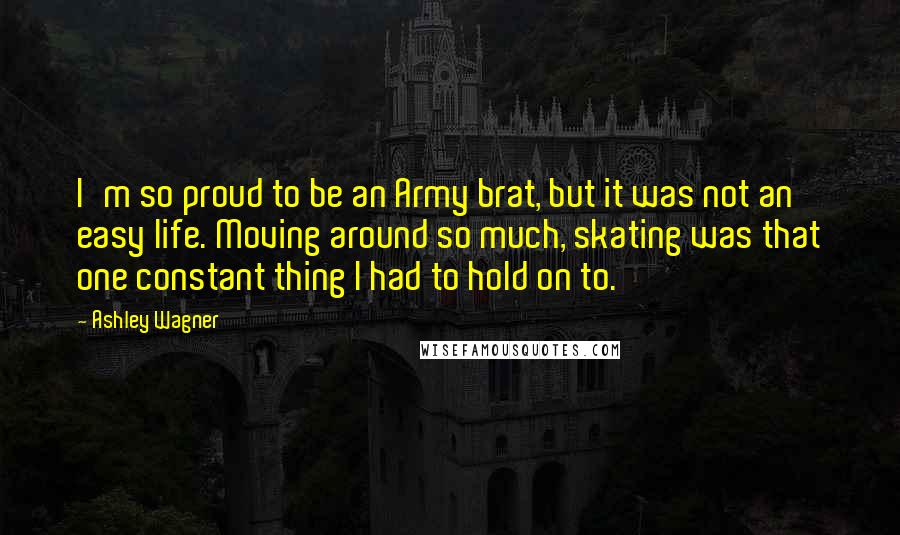 Ashley Wagner Quotes: I'm so proud to be an Army brat, but it was not an easy life. Moving around so much, skating was that one constant thing I had to hold on to.