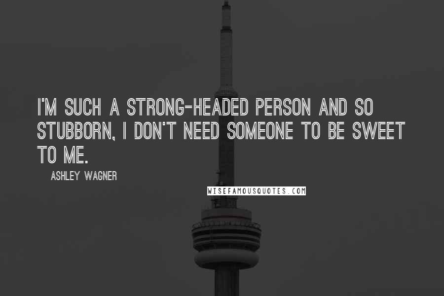 Ashley Wagner Quotes: I'm such a strong-headed person and so stubborn, I don't need someone to be sweet to me.