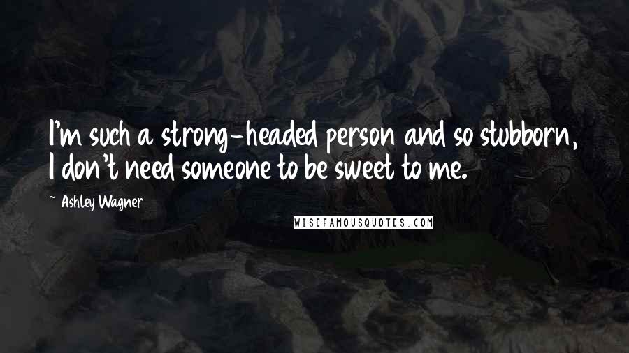 Ashley Wagner Quotes: I'm such a strong-headed person and so stubborn, I don't need someone to be sweet to me.