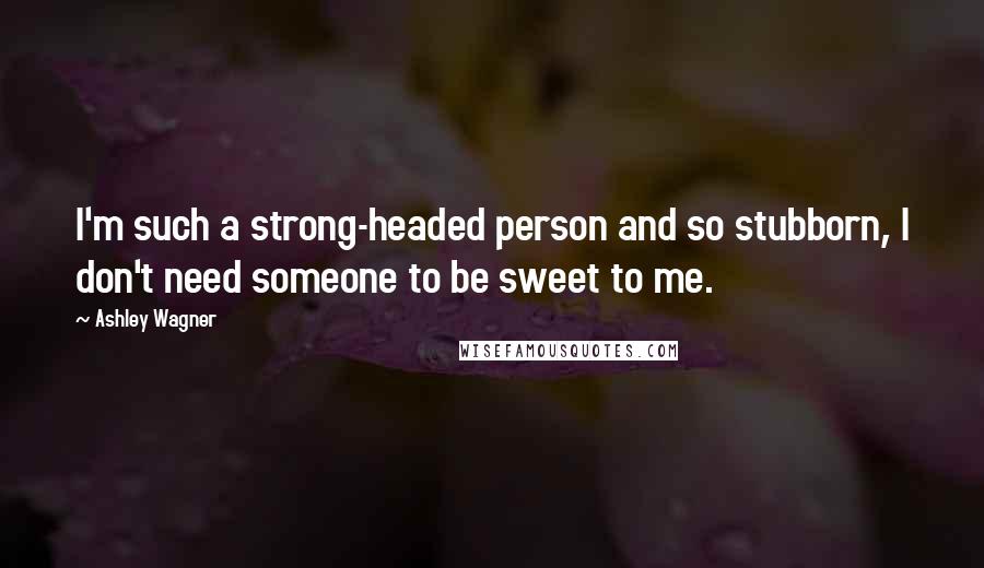 Ashley Wagner Quotes: I'm such a strong-headed person and so stubborn, I don't need someone to be sweet to me.