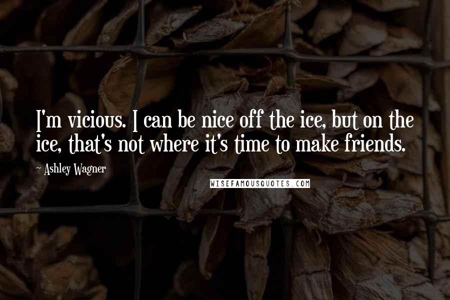 Ashley Wagner Quotes: I'm vicious. I can be nice off the ice, but on the ice, that's not where it's time to make friends.