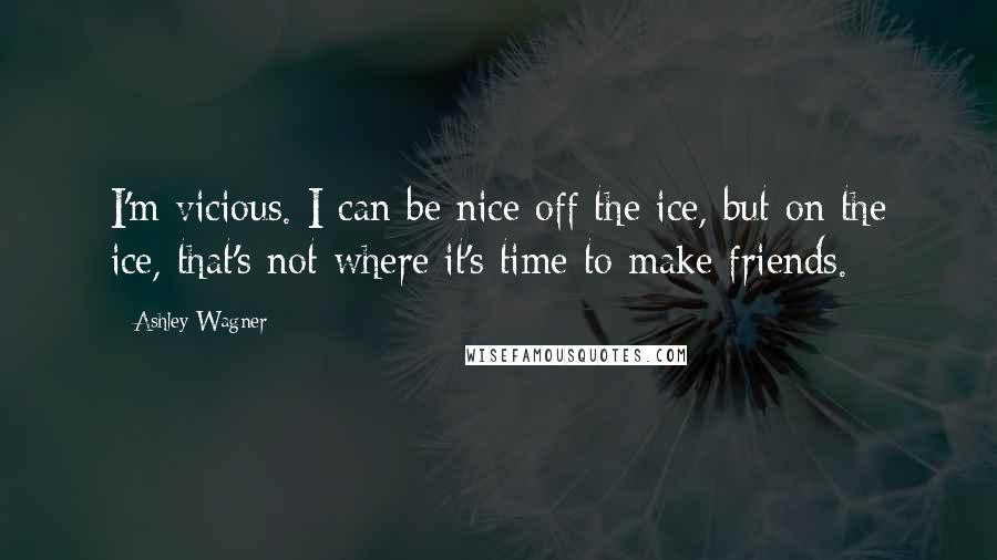 Ashley Wagner Quotes: I'm vicious. I can be nice off the ice, but on the ice, that's not where it's time to make friends.