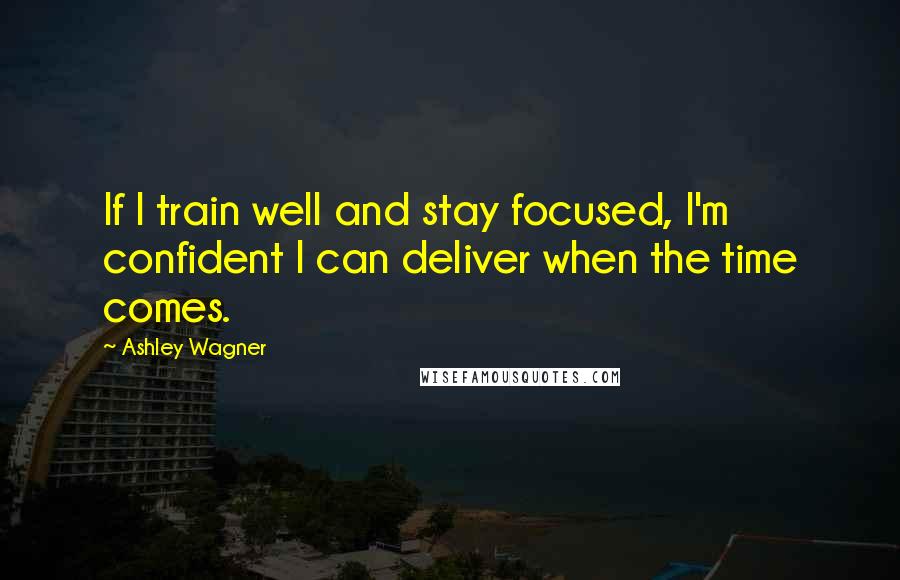 Ashley Wagner Quotes: If I train well and stay focused, I'm confident I can deliver when the time comes.