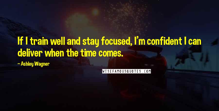 Ashley Wagner Quotes: If I train well and stay focused, I'm confident I can deliver when the time comes.