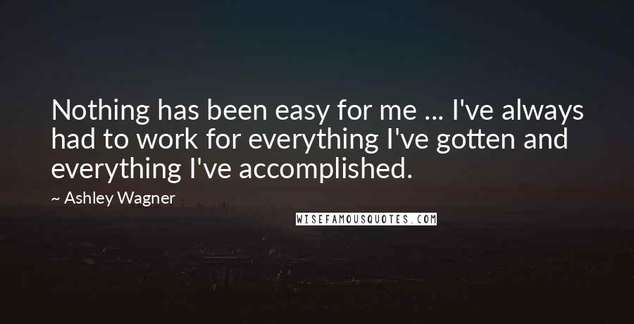 Ashley Wagner Quotes: Nothing has been easy for me ... I've always had to work for everything I've gotten and everything I've accomplished.