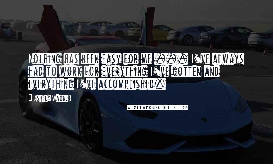 Ashley Wagner Quotes: Nothing has been easy for me ... I've always had to work for everything I've gotten and everything I've accomplished.