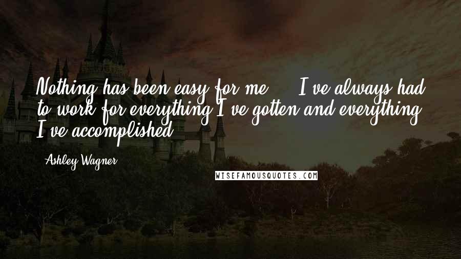 Ashley Wagner Quotes: Nothing has been easy for me ... I've always had to work for everything I've gotten and everything I've accomplished.