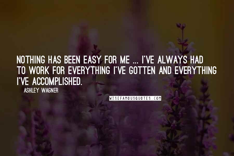 Ashley Wagner Quotes: Nothing has been easy for me ... I've always had to work for everything I've gotten and everything I've accomplished.