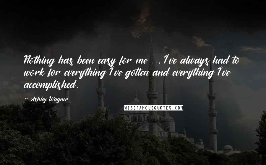 Ashley Wagner Quotes: Nothing has been easy for me ... I've always had to work for everything I've gotten and everything I've accomplished.