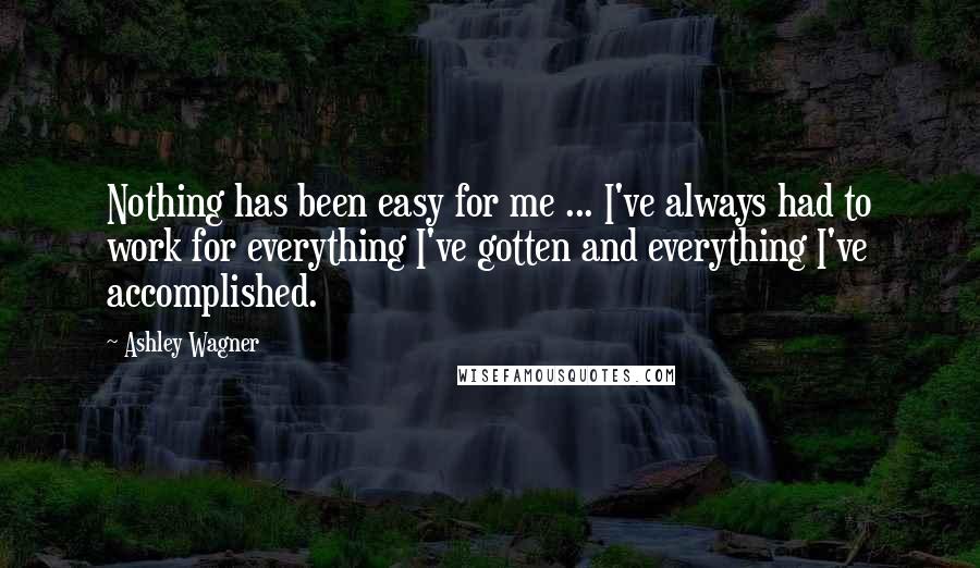 Ashley Wagner Quotes: Nothing has been easy for me ... I've always had to work for everything I've gotten and everything I've accomplished.