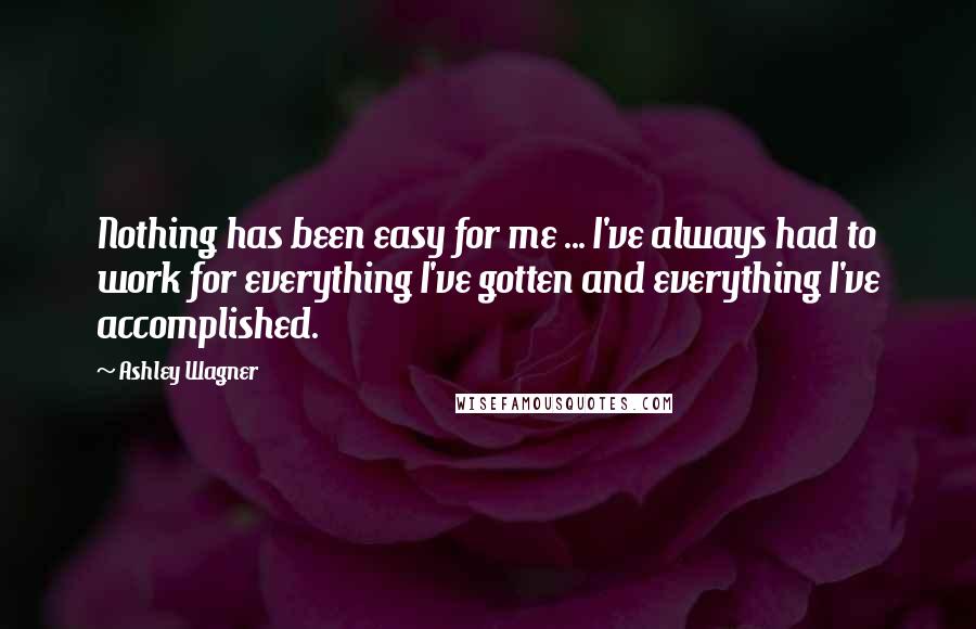 Ashley Wagner Quotes: Nothing has been easy for me ... I've always had to work for everything I've gotten and everything I've accomplished.