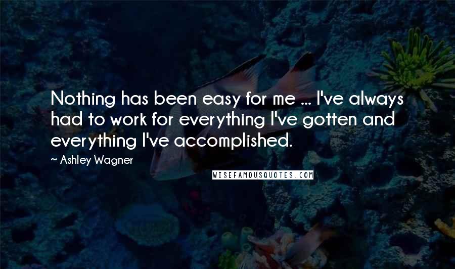 Ashley Wagner Quotes: Nothing has been easy for me ... I've always had to work for everything I've gotten and everything I've accomplished.