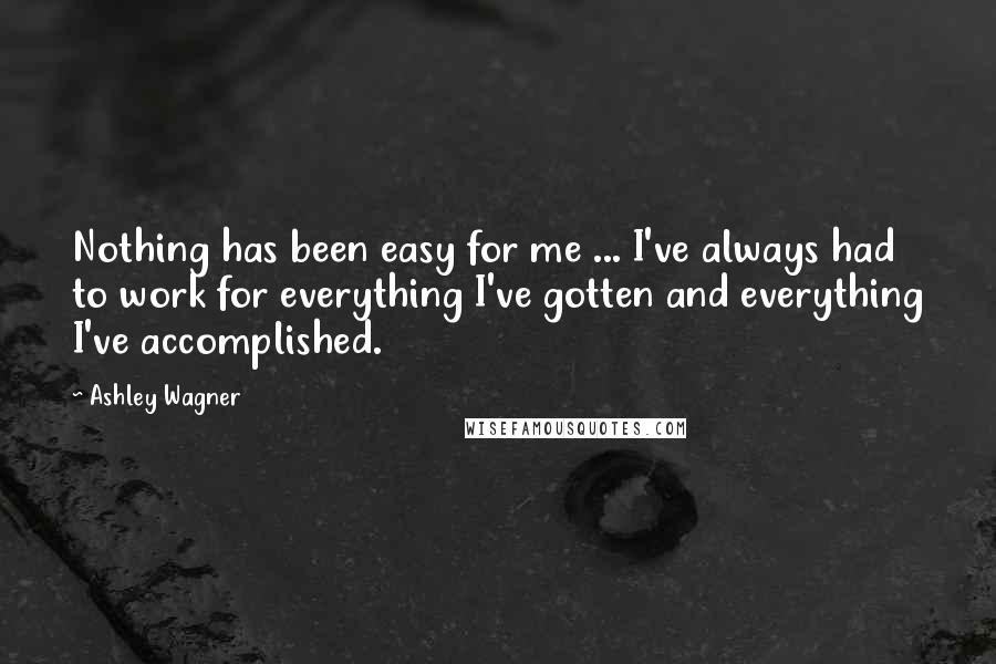 Ashley Wagner Quotes: Nothing has been easy for me ... I've always had to work for everything I've gotten and everything I've accomplished.