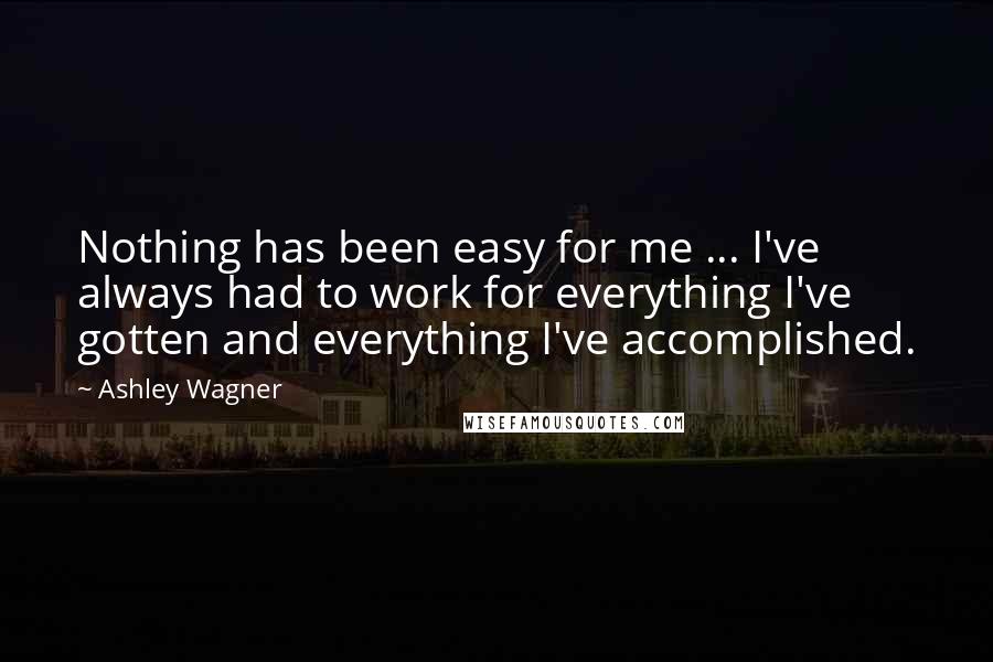 Ashley Wagner Quotes: Nothing has been easy for me ... I've always had to work for everything I've gotten and everything I've accomplished.