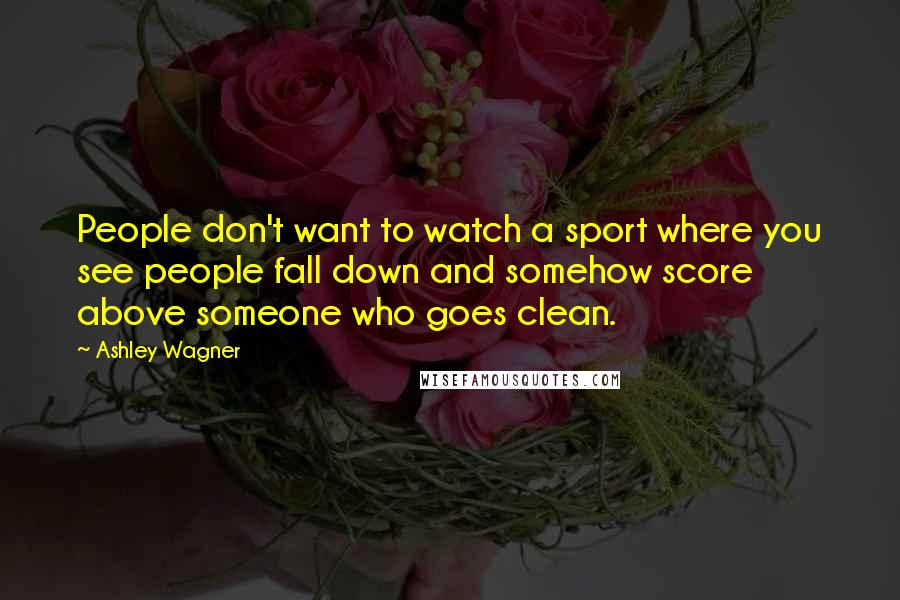 Ashley Wagner Quotes: People don't want to watch a sport where you see people fall down and somehow score above someone who goes clean.