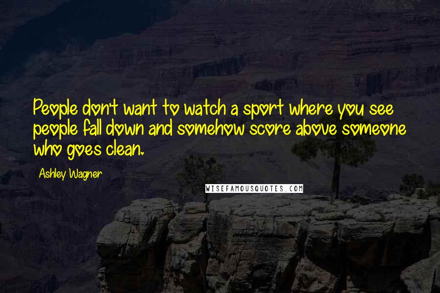 Ashley Wagner Quotes: People don't want to watch a sport where you see people fall down and somehow score above someone who goes clean.