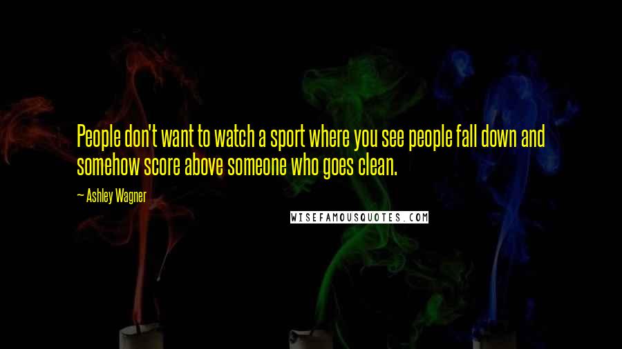 Ashley Wagner Quotes: People don't want to watch a sport where you see people fall down and somehow score above someone who goes clean.