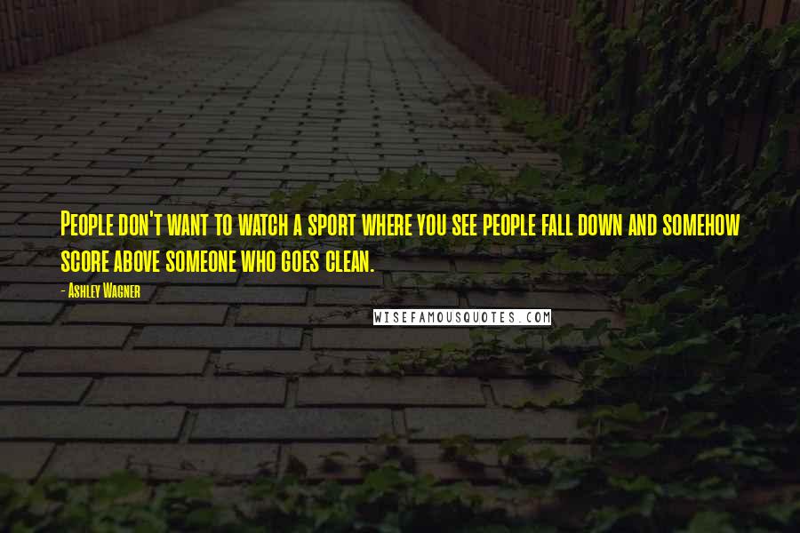 Ashley Wagner Quotes: People don't want to watch a sport where you see people fall down and somehow score above someone who goes clean.