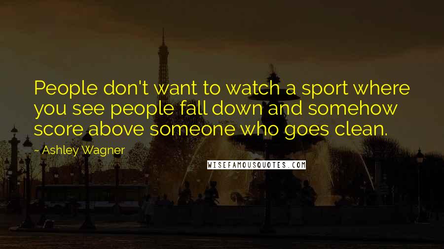 Ashley Wagner Quotes: People don't want to watch a sport where you see people fall down and somehow score above someone who goes clean.