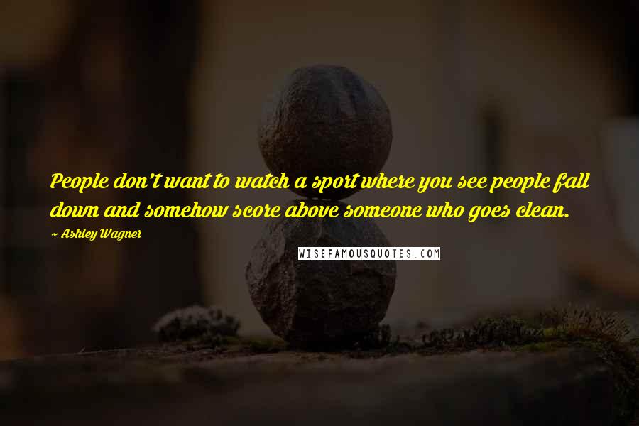 Ashley Wagner Quotes: People don't want to watch a sport where you see people fall down and somehow score above someone who goes clean.