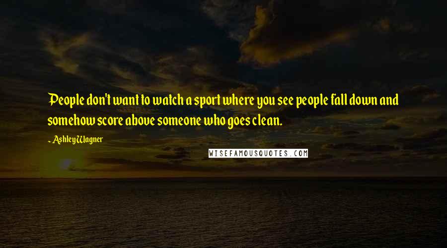 Ashley Wagner Quotes: People don't want to watch a sport where you see people fall down and somehow score above someone who goes clean.