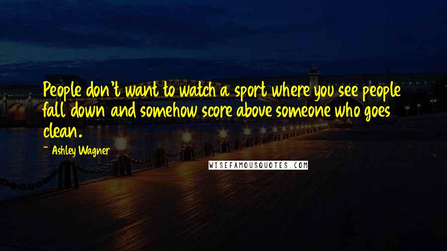 Ashley Wagner Quotes: People don't want to watch a sport where you see people fall down and somehow score above someone who goes clean.