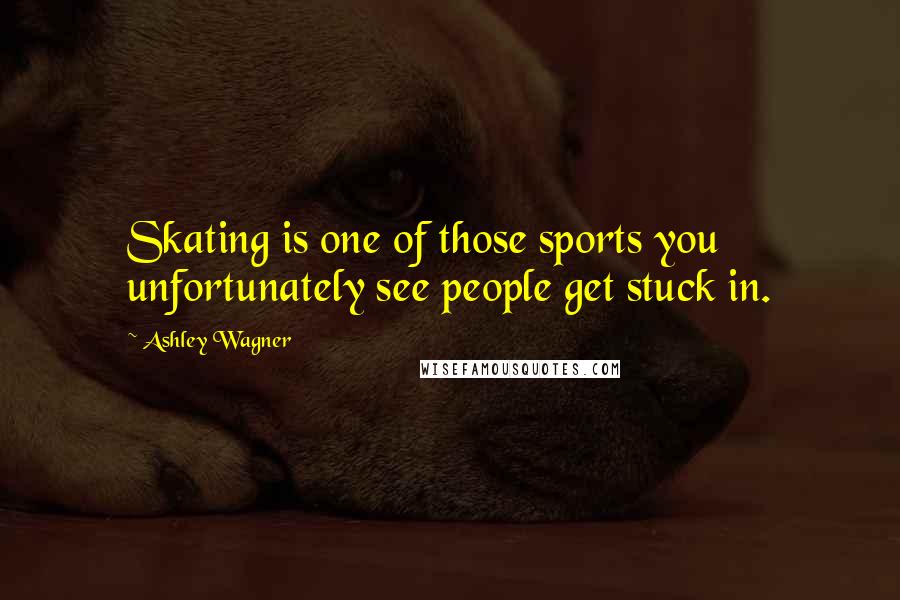 Ashley Wagner Quotes: Skating is one of those sports you unfortunately see people get stuck in.