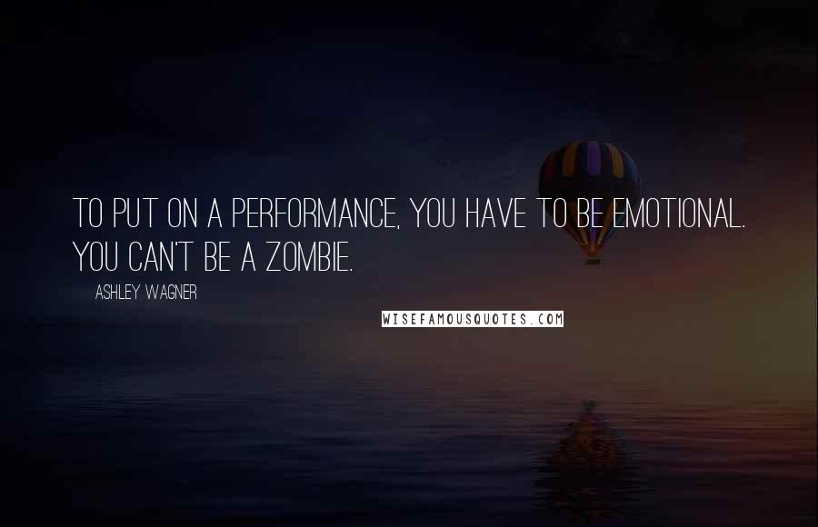Ashley Wagner Quotes: To put on a performance, you have to be emotional. You can't be a zombie.