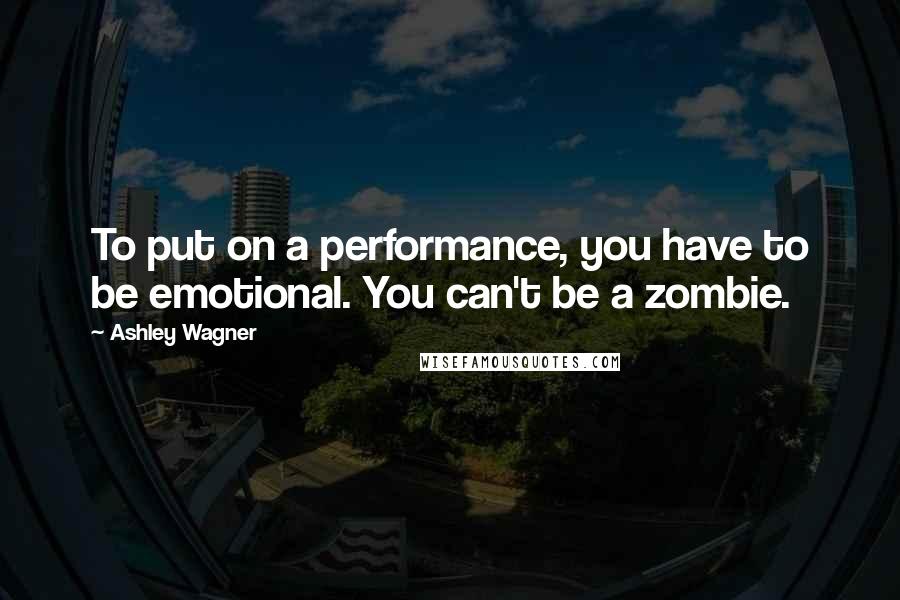 Ashley Wagner Quotes: To put on a performance, you have to be emotional. You can't be a zombie.