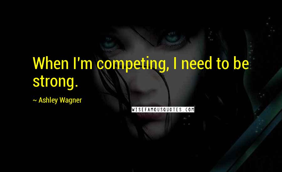 Ashley Wagner Quotes: When I'm competing, I need to be strong.