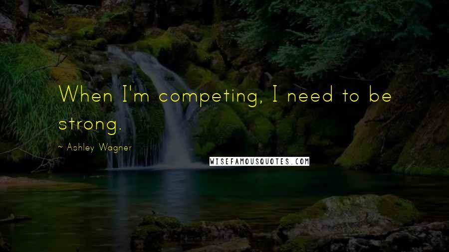 Ashley Wagner Quotes: When I'm competing, I need to be strong.