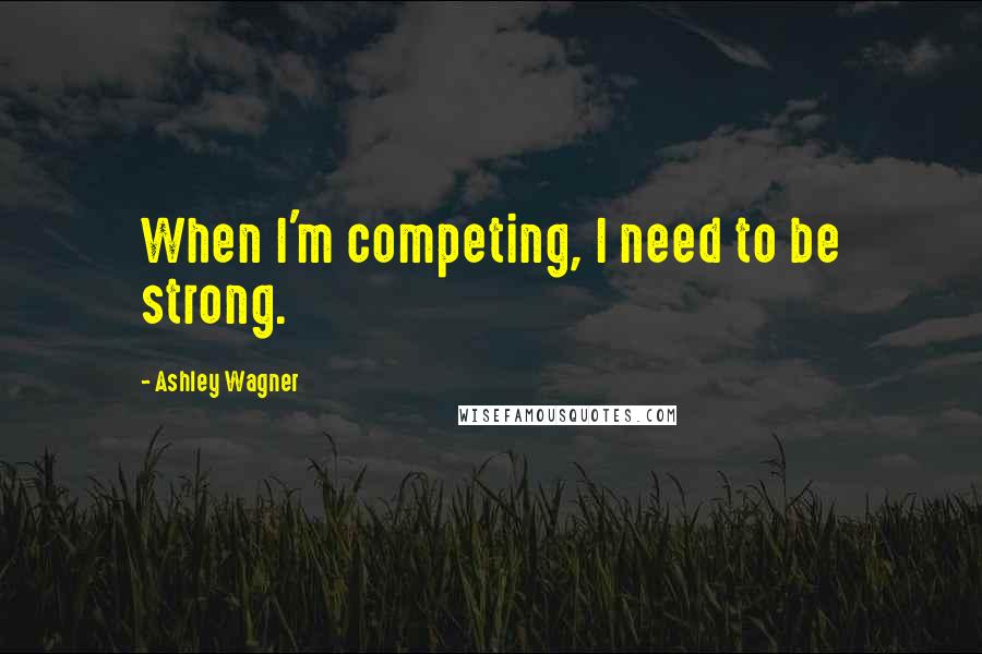 Ashley Wagner Quotes: When I'm competing, I need to be strong.