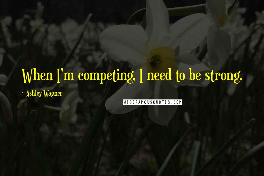 Ashley Wagner Quotes: When I'm competing, I need to be strong.