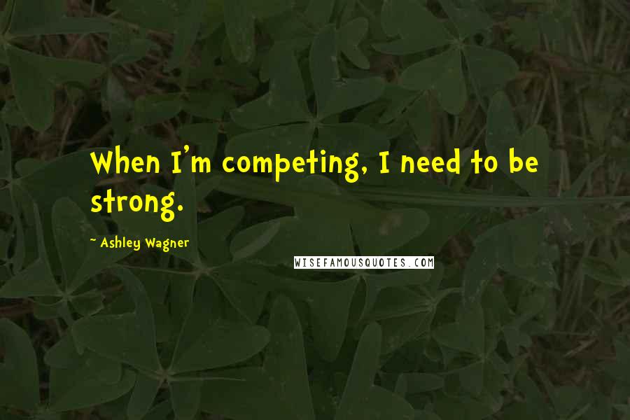 Ashley Wagner Quotes: When I'm competing, I need to be strong.