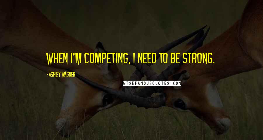 Ashley Wagner Quotes: When I'm competing, I need to be strong.