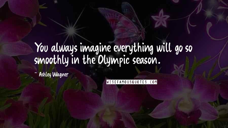 Ashley Wagner Quotes: You always imagine everything will go so smoothly in the Olympic season.