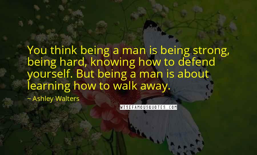 Ashley Walters Quotes: You think being a man is being strong, being hard, knowing how to defend yourself. But being a man is about learning how to walk away.