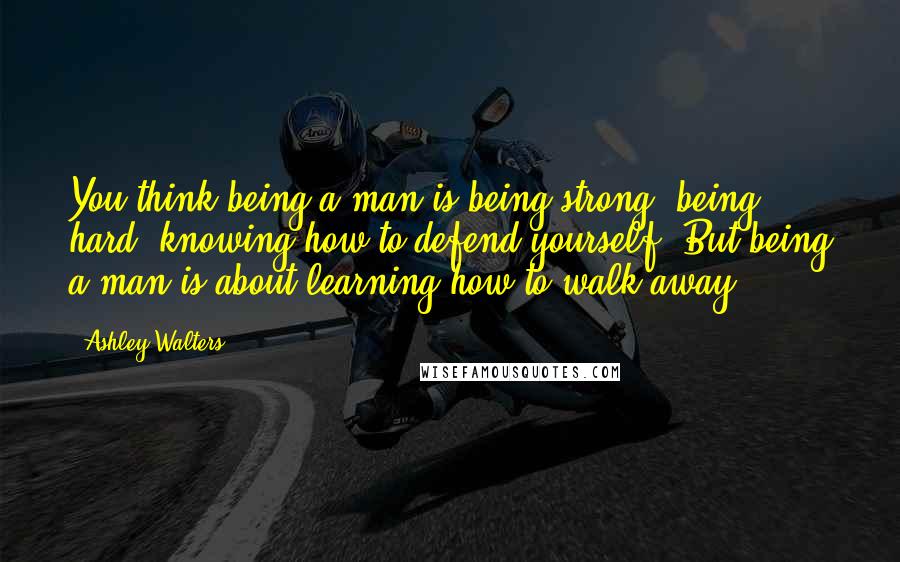 Ashley Walters Quotes: You think being a man is being strong, being hard, knowing how to defend yourself. But being a man is about learning how to walk away.